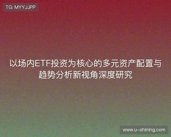 以场内ETF投资为核心的多元资产配置与趋势分析新视角深度研究